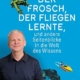 Der Frosch, der fliegen lernte und andere Seitenblicke in die Welt des Wissens